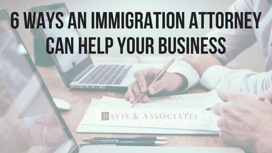 6 Ways An Immigration Attorney Can Help Your Business | Dallas Immigration Lawyer | Davis & Associates